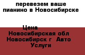 перевезем ваше пианино в Новосибирске › Цена ­ 4 500 - Новосибирская обл., Новосибирск г. Авто » Услуги   . Новосибирская обл.,Новосибирск г.